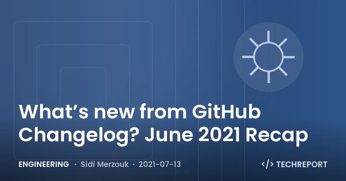 Engineering — What’s new from GitHub Changelog? June 2021 Recap
