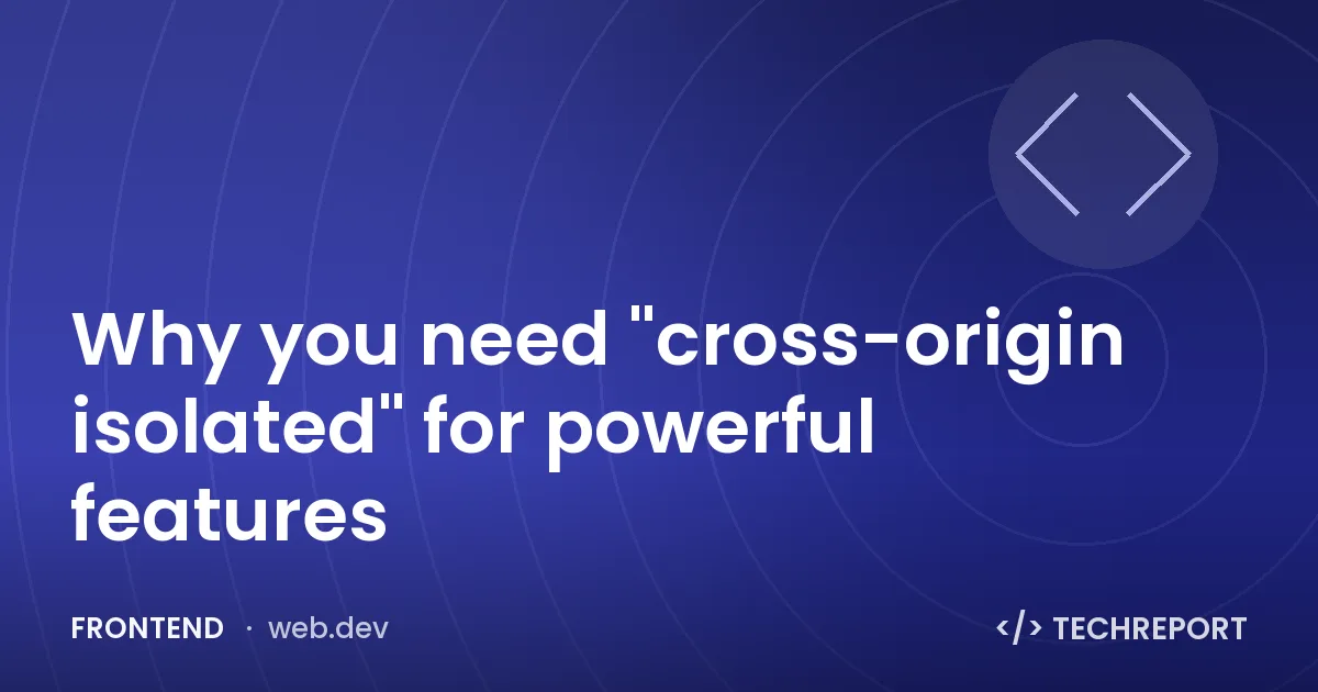 Frontend — Why you need "cross-origin isolated" for powerful features