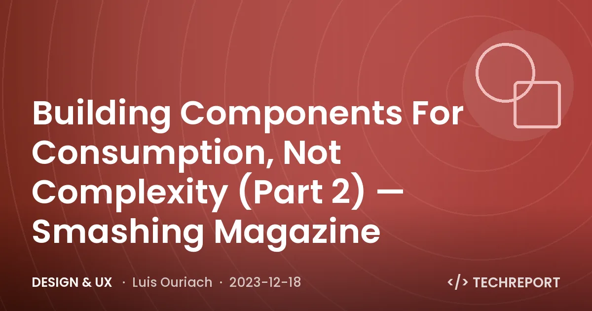 Building Components For Consumption, Not Complexity (Part 2) — Smashing Magazine