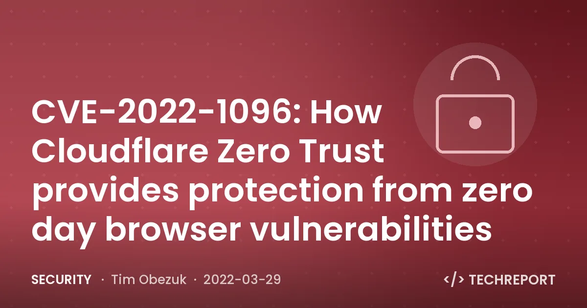 Security — CVE-2022-1096: How Cloudflare Zero Trust provides protection from zero day browser vulnerabilities