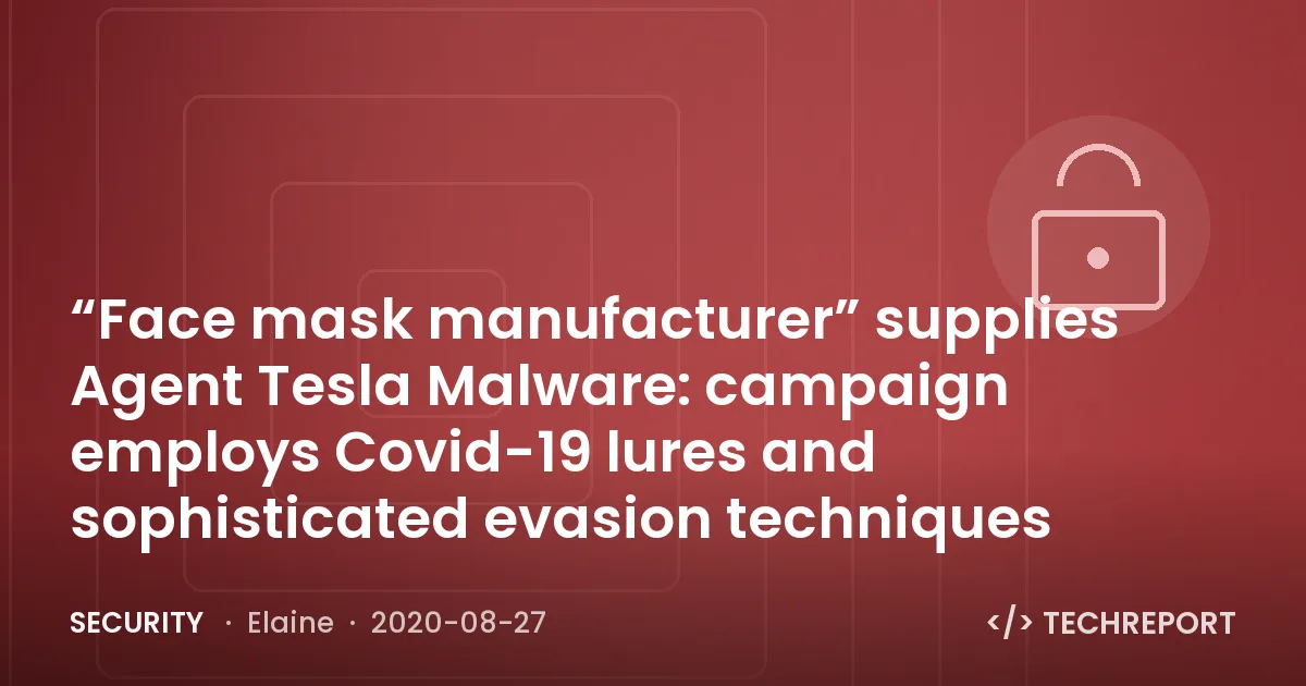 Security — “Face mask manufacturer” supplies Agent Tesla Malware: campaign employs Covid-19 lures and sophisticated evasion techniques