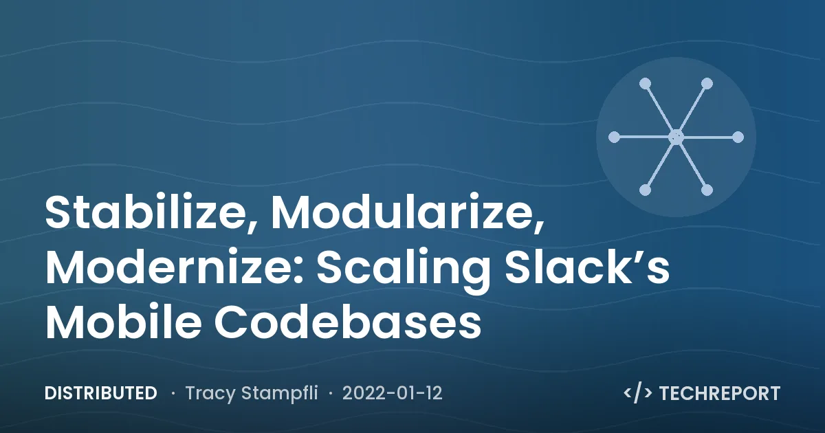 Distributed — Stabilize, Modularize, Modernize: Scaling Slack’s Mobile Codebases