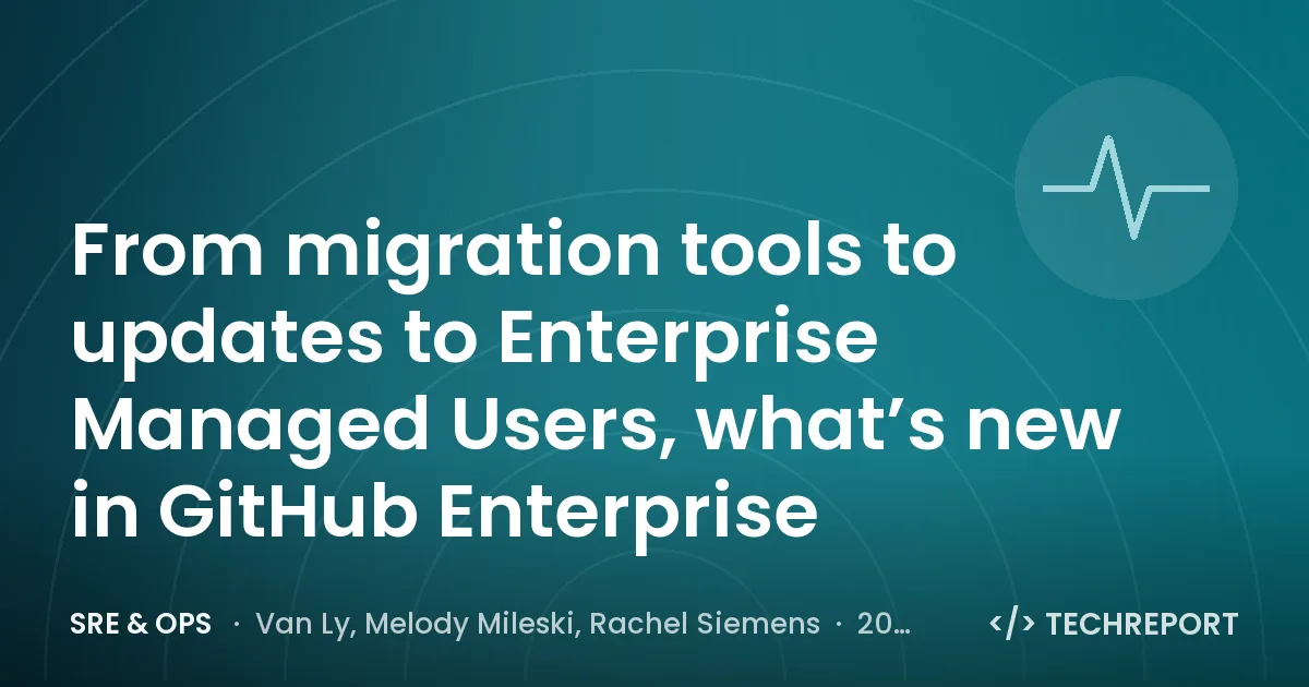 SRE & Ops — From migration tools to updates to Enterprise Managed Users, what’s new in GitHub Enterprise