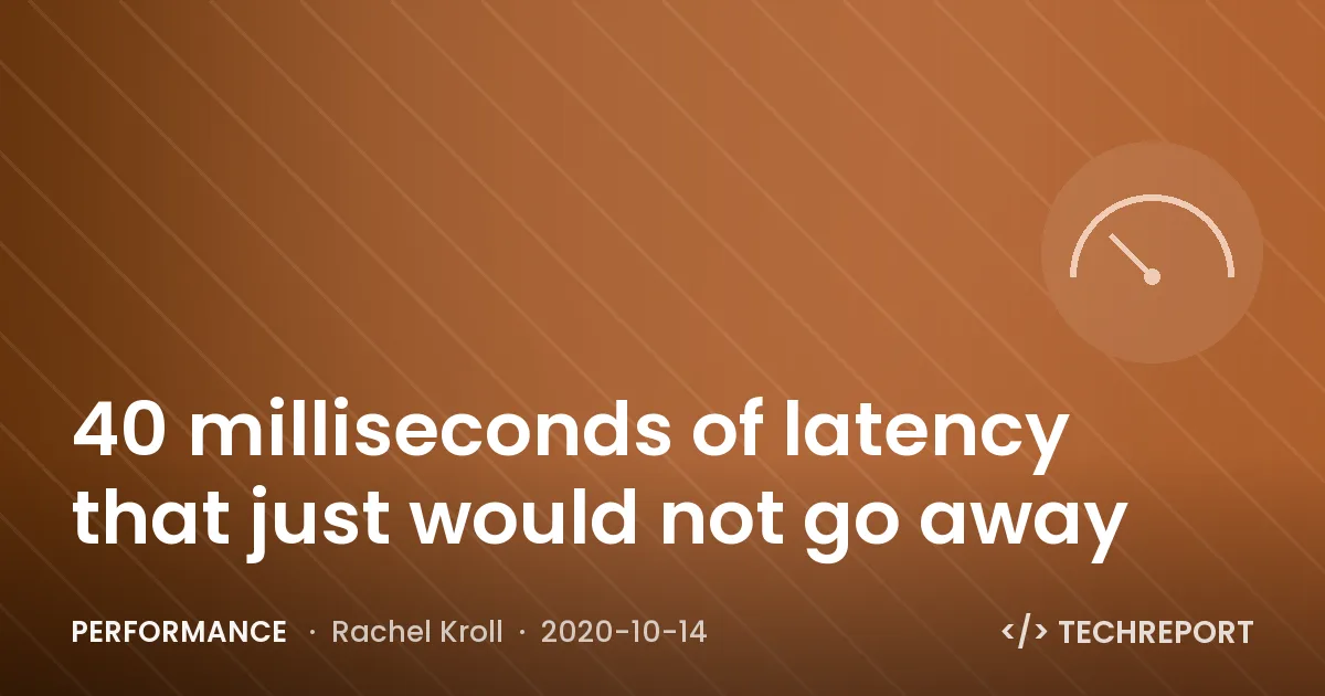 Performance — 40 milliseconds of latency that just would not go away