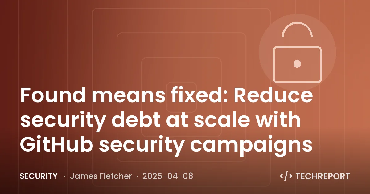 Security — Found means fixed: Reduce security debt at scale with GitHub security campaigns