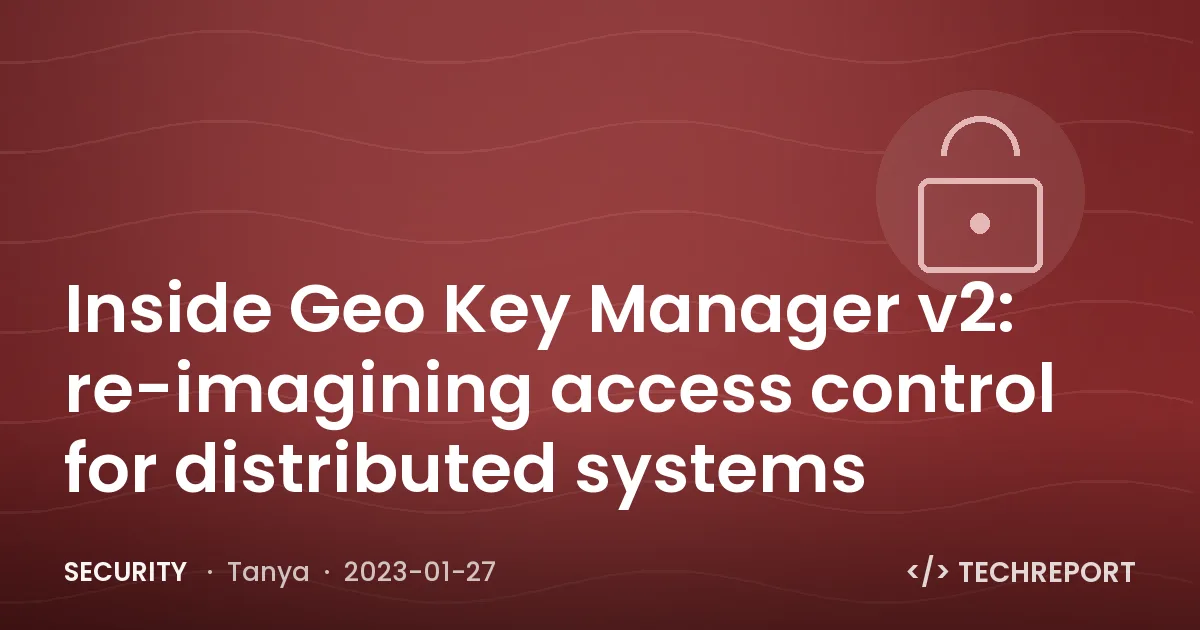 Security — Inside Geo Key Manager v2: re-imagining access control for distributed systems