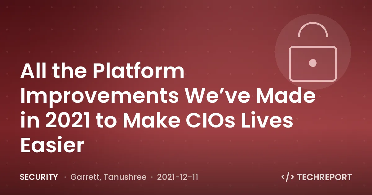 Security — All the Platform Improvements We’ve Made in 2021 to Make CIOs Lives Easier