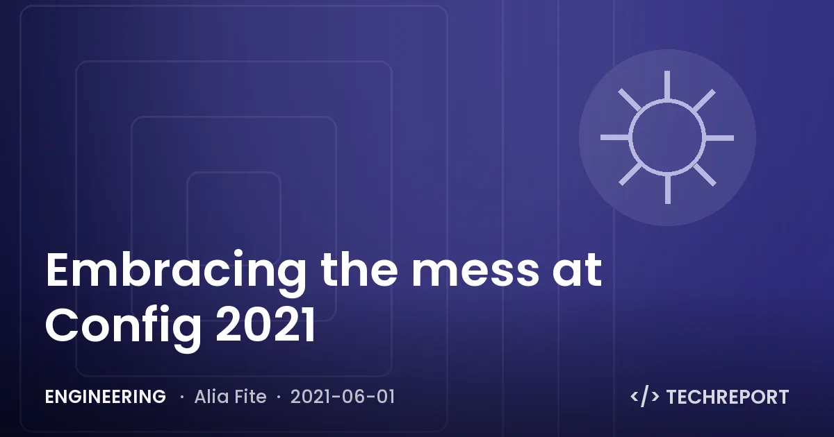 Engineering — Embracing the mess at Config 2021