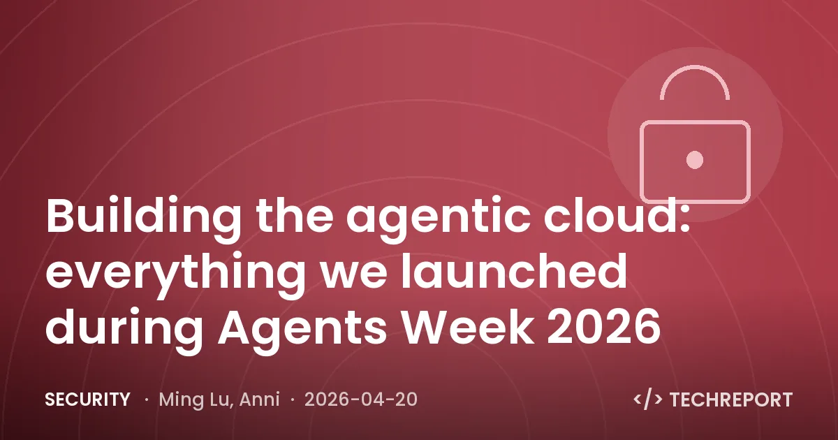 Security — Building the agentic cloud: everything we launched during Agents Week 2026