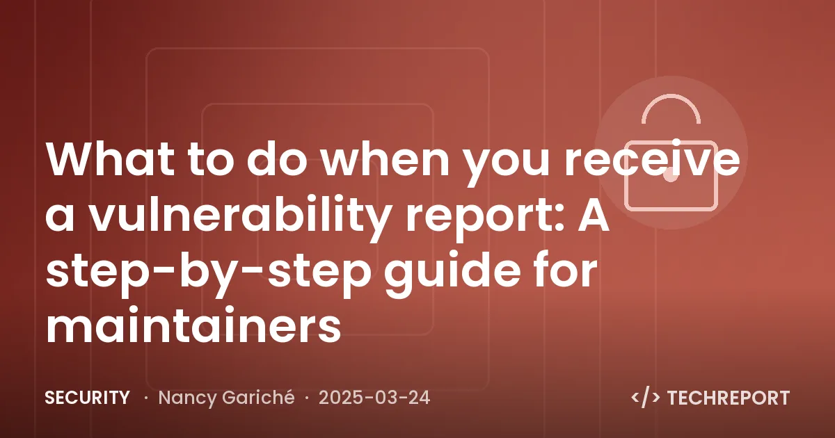 Security — What to do when you receive a vulnerability report: A step-by-step guide for maintainers