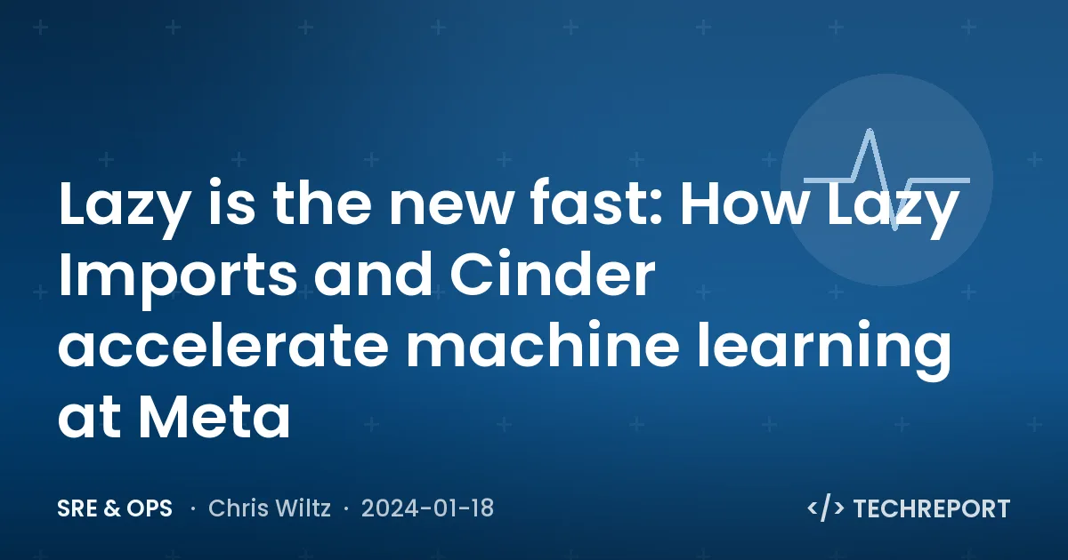 Lazy is the new fast: How Lazy Imports and Cinder accelerate machine learning at Meta
