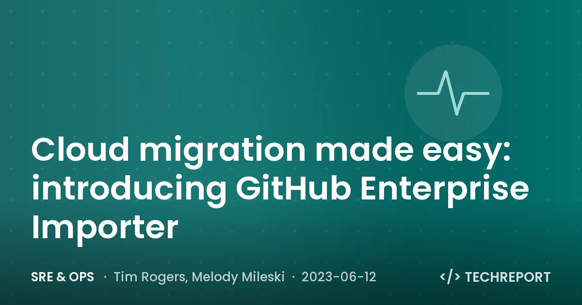 SRE & Ops — Cloud migration made easy: introducing GitHub Enterprise Importer