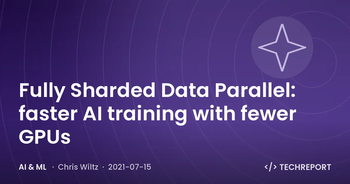 Fully Sharded Data Parallel: faster AI training with fewer GPUs