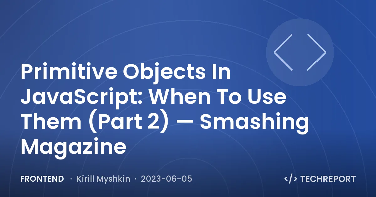 Frontend — Primitive Objects In JavaScript: When To Use Them (Part 2) — Smashing Magazine