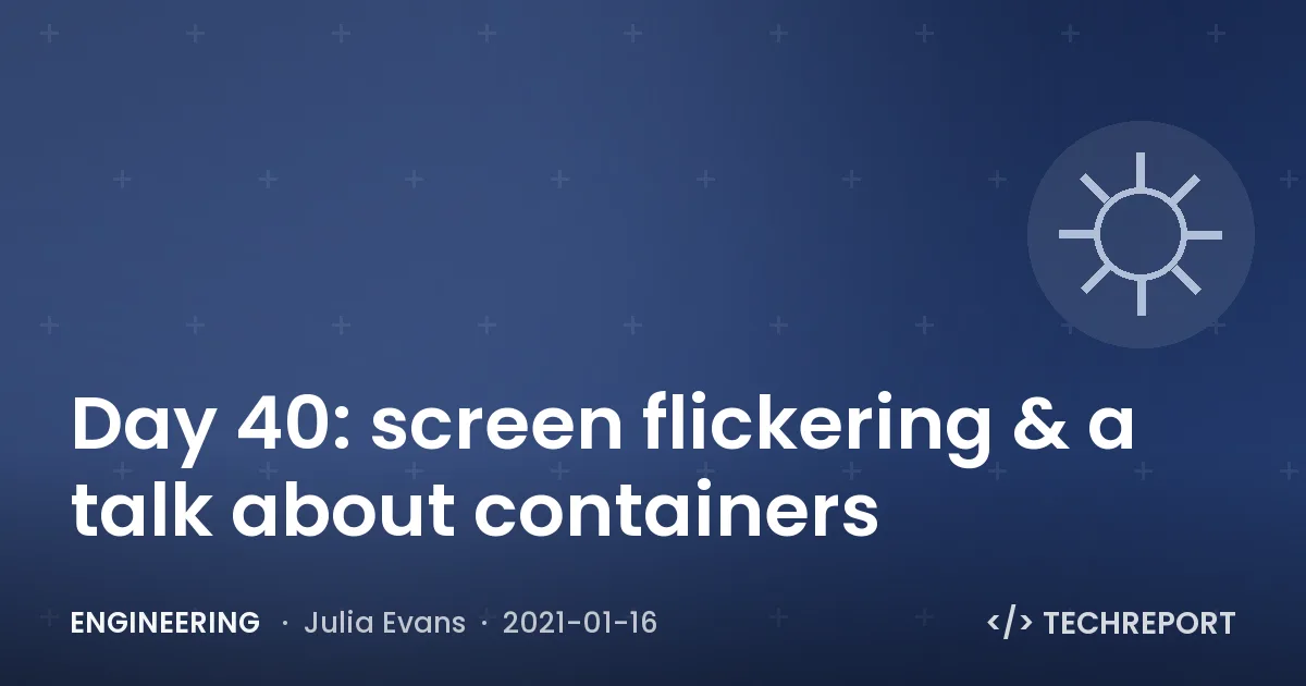 Engineering — Day 40: screen flickering & a talk about containers