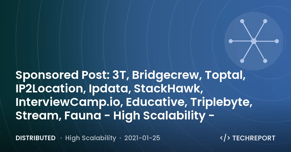 Distributed — Sponsored Post: 3T, Bridgecrew, Toptal, IP2Location, Ipdata, StackHawk, InterviewCamp.io, Educative, Triplebyte, Stream, Fauna - High Scalability -
