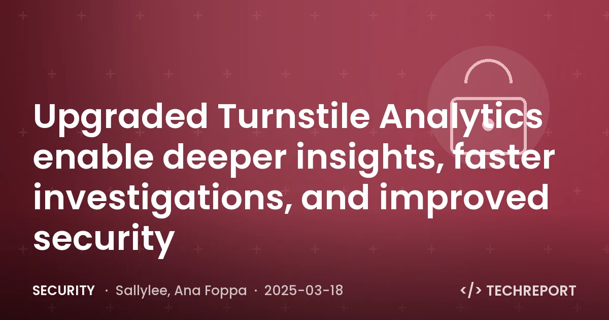 Security — Upgraded Turnstile Analytics enable deeper insights, faster investigations, and improved security