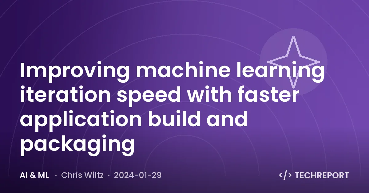 AI & ML — Improving machine learning iteration speed with faster application build and packaging