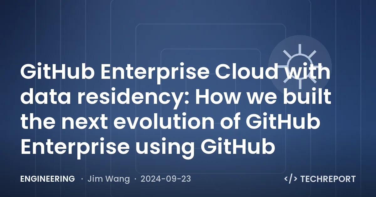 Engineering — GitHub Enterprise Cloud with data residency: How we built the next evolution of GitHub Enterprise using GitHub