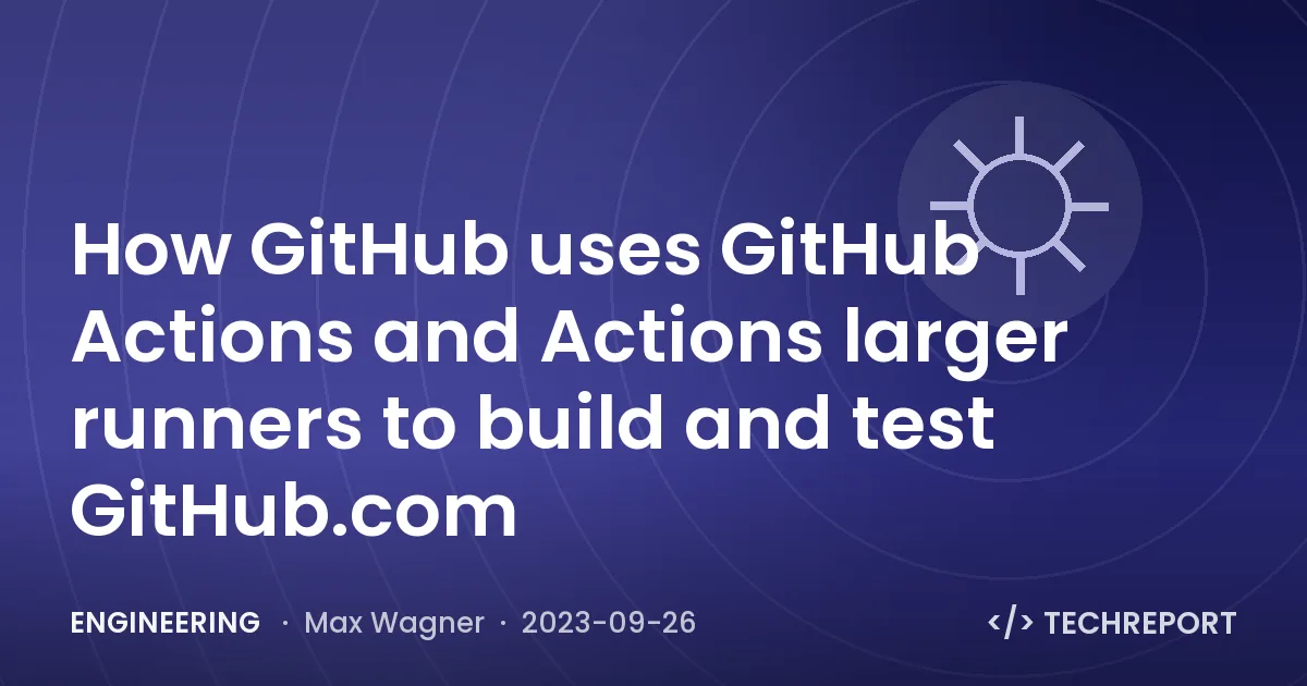 Engineering — How GitHub uses GitHub Actions and Actions larger runners to build and test GitHub.com