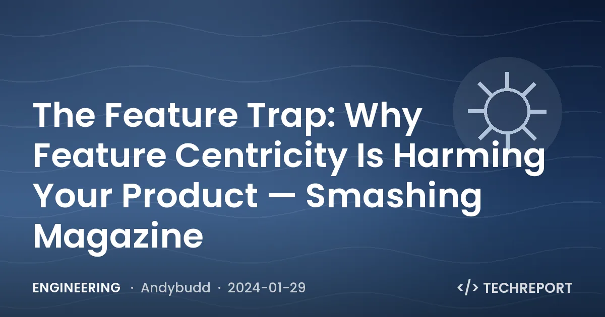 Engineering — The Feature Trap: Why Feature Centricity Is Harming Your Product — Smashing Magazine