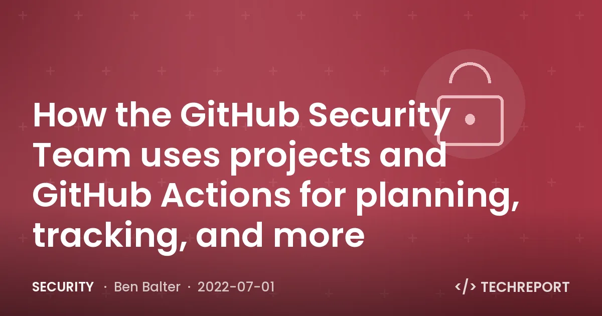 Security — How the GitHub Security Team uses projects and GitHub Actions for planning, tracking, and more
