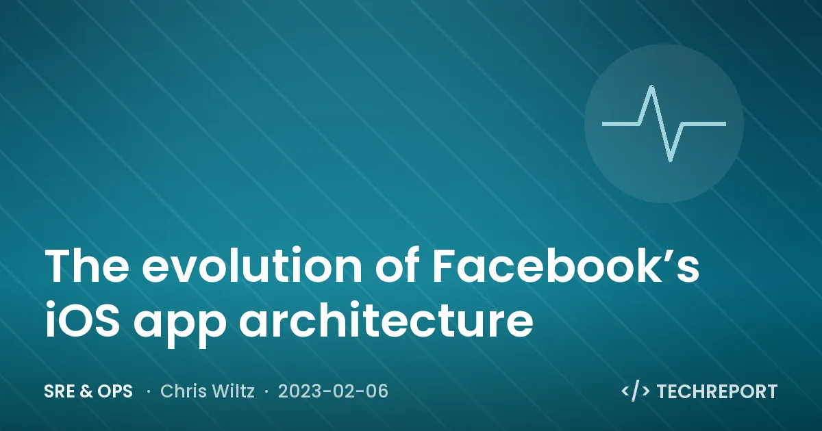 The evolution of Facebook’s iOS app architecture