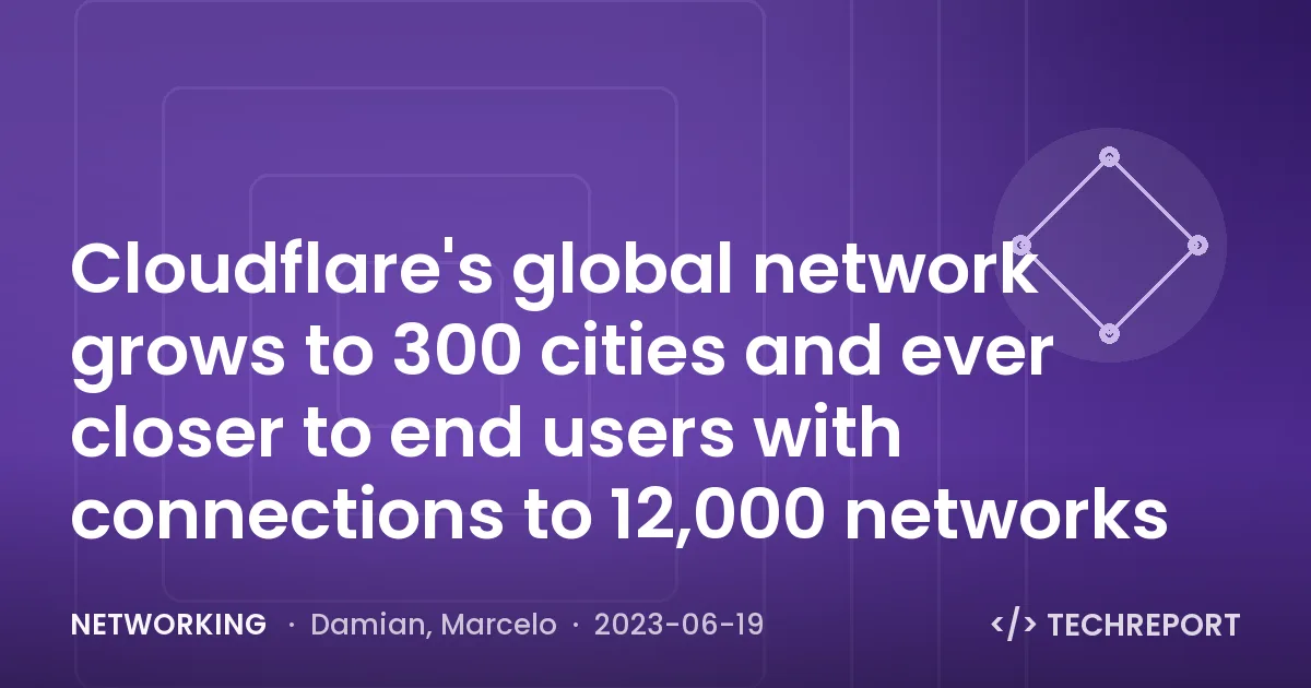 Networking — Cloudflare's global network grows to 300 cities and ever closer to end users with connections to 12,000 networks