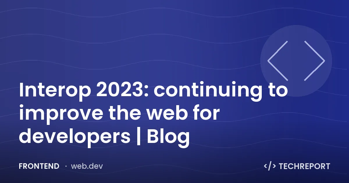 Frontend — Interop 2023: continuing to improve the web for developers | Blog