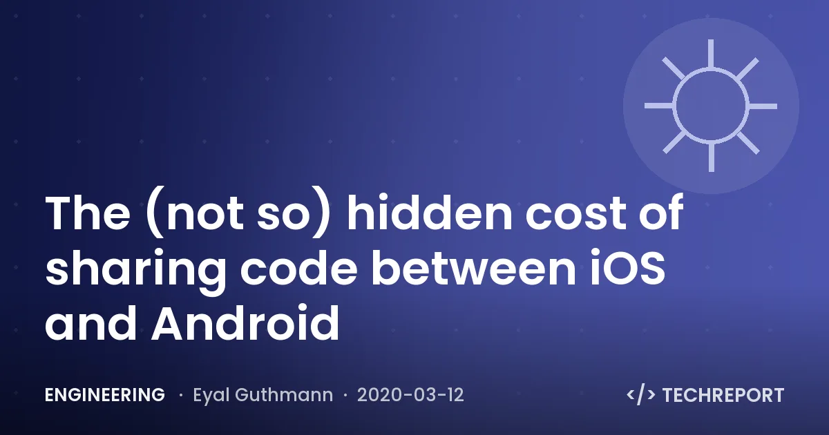 Engineering — The (not so) hidden cost of sharing code between iOS and Android