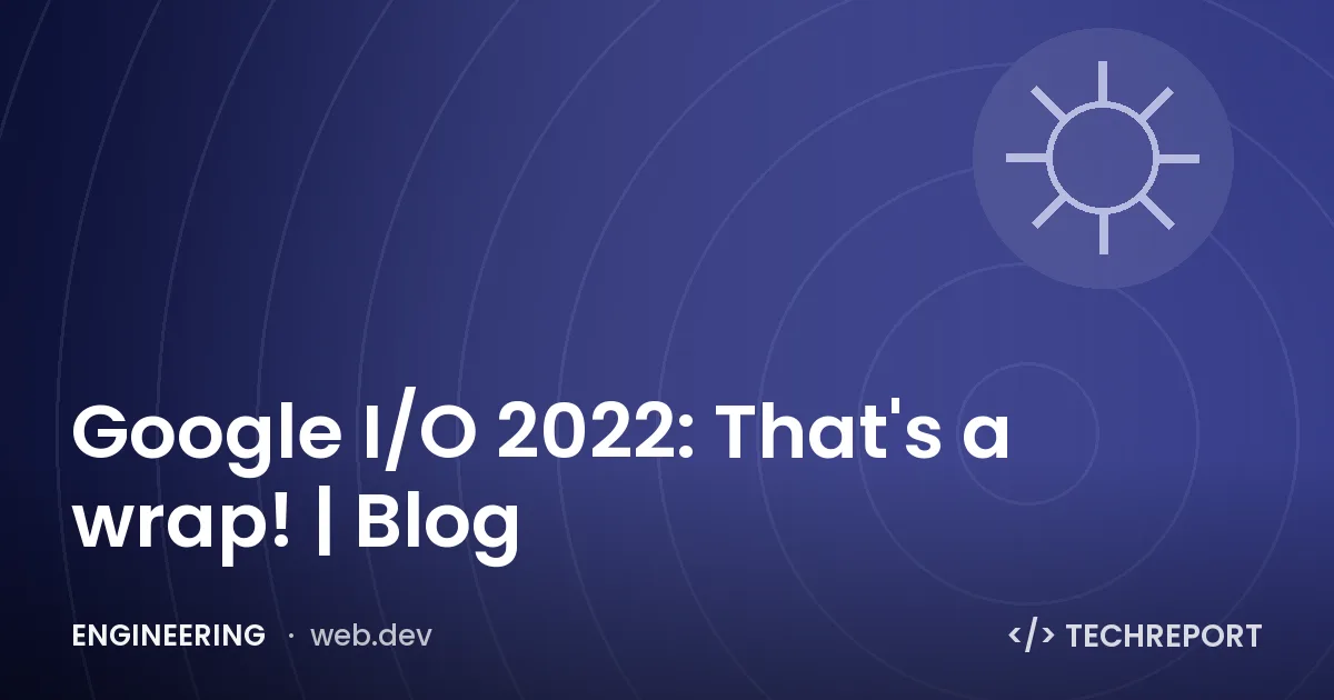 Google I/O 2022: That's a wrap! | Blog