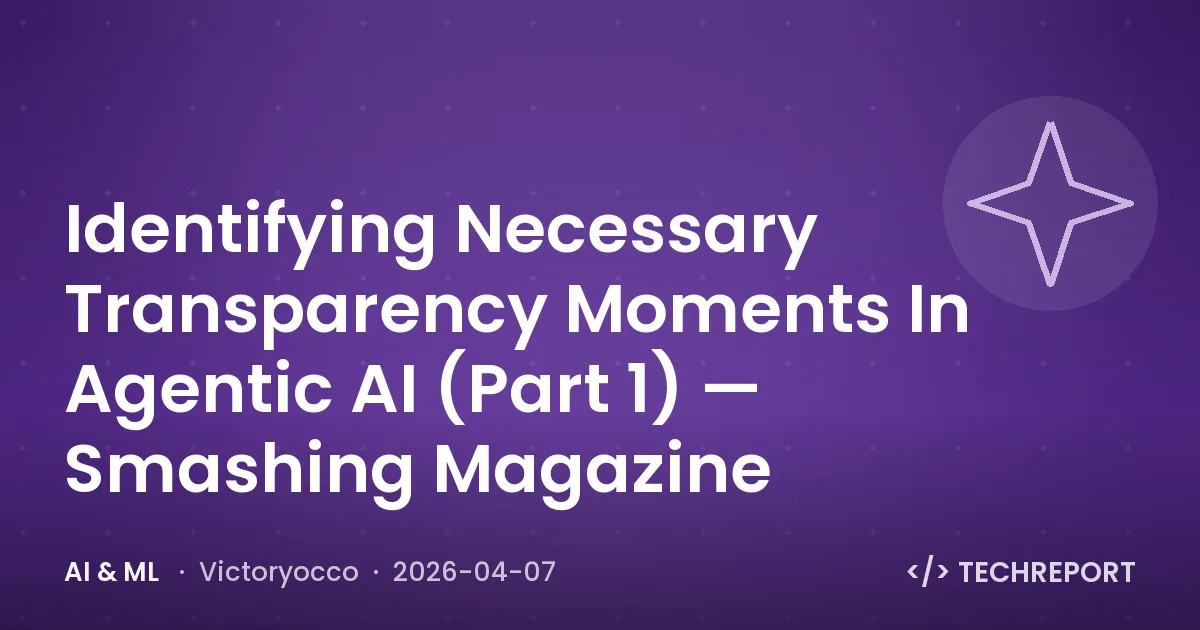 AI & ML — Identifying Necessary Transparency Moments In Agentic AI (Part 1) — Smashing Magazine