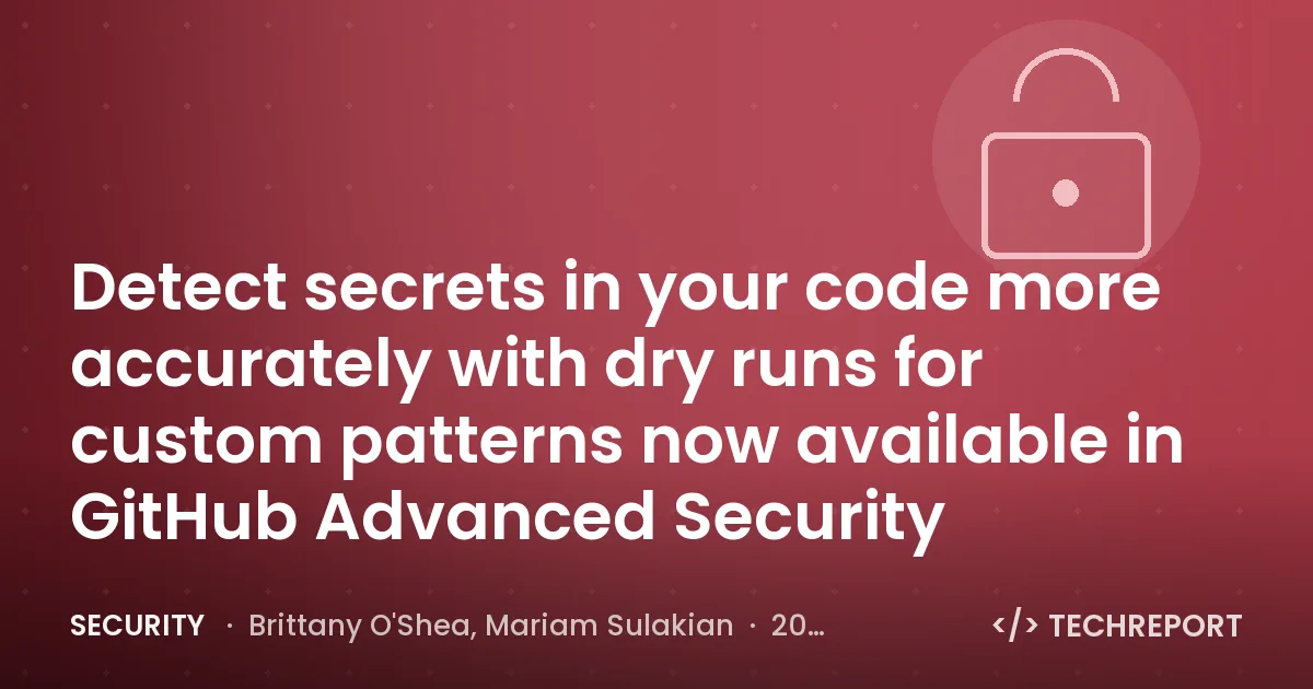 Security — Detect secrets in your code more accurately with dry runs for custom patterns now available in GitHub Advanced Security