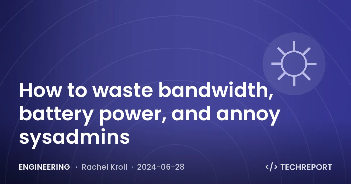 Engineering — How to waste bandwidth, battery power, and annoy sysadmins