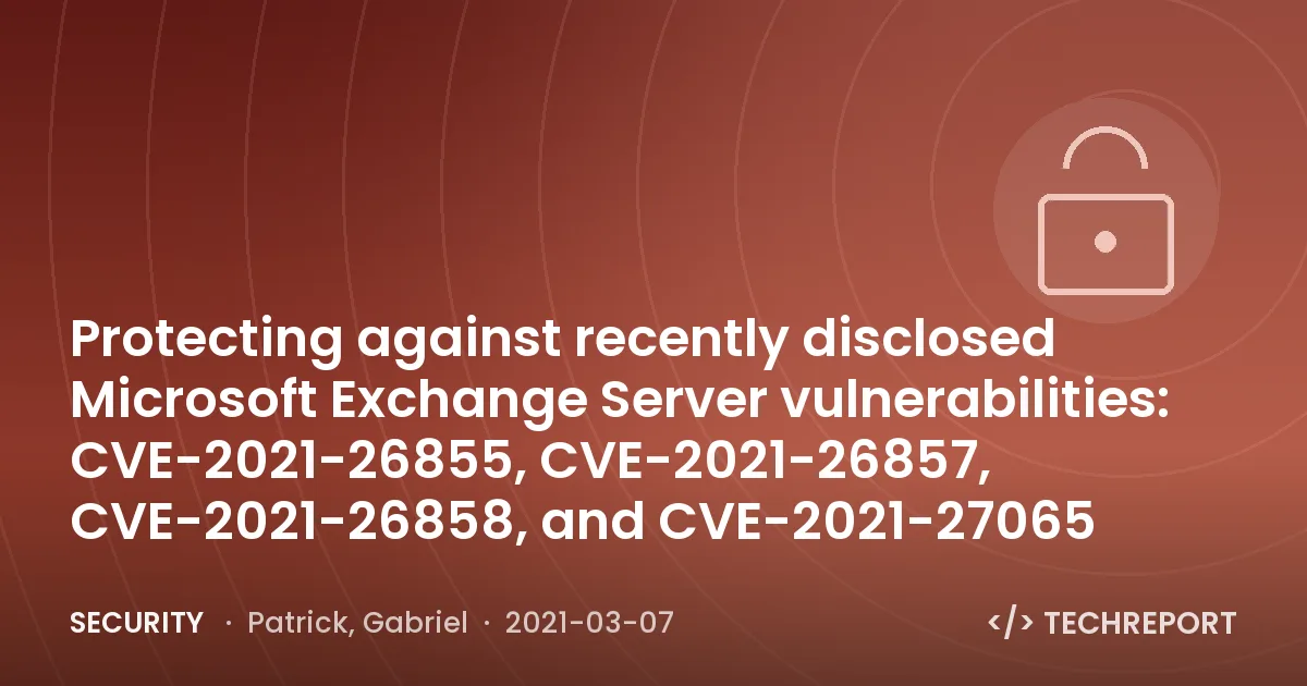 Security — Protecting against recently disclosed Microsoft Exchange Server vulnerabilities: CVE-2021-26855, CVE-2021-26857, CVE-2021-26858, and CVE-2021-27065