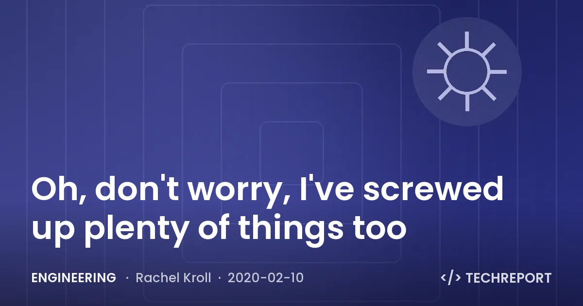Engineering — Oh, don't worry, I've screwed up plenty of things too