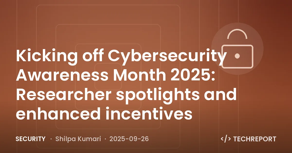 Kicking off Cybersecurity Awareness Month 2025: Researcher spotlights and enhanced incentives