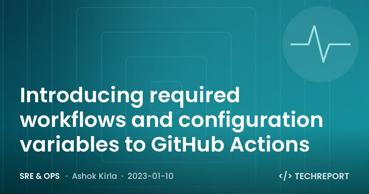 SRE & Ops — Introducing required workflows and configuration variables to GitHub Actions