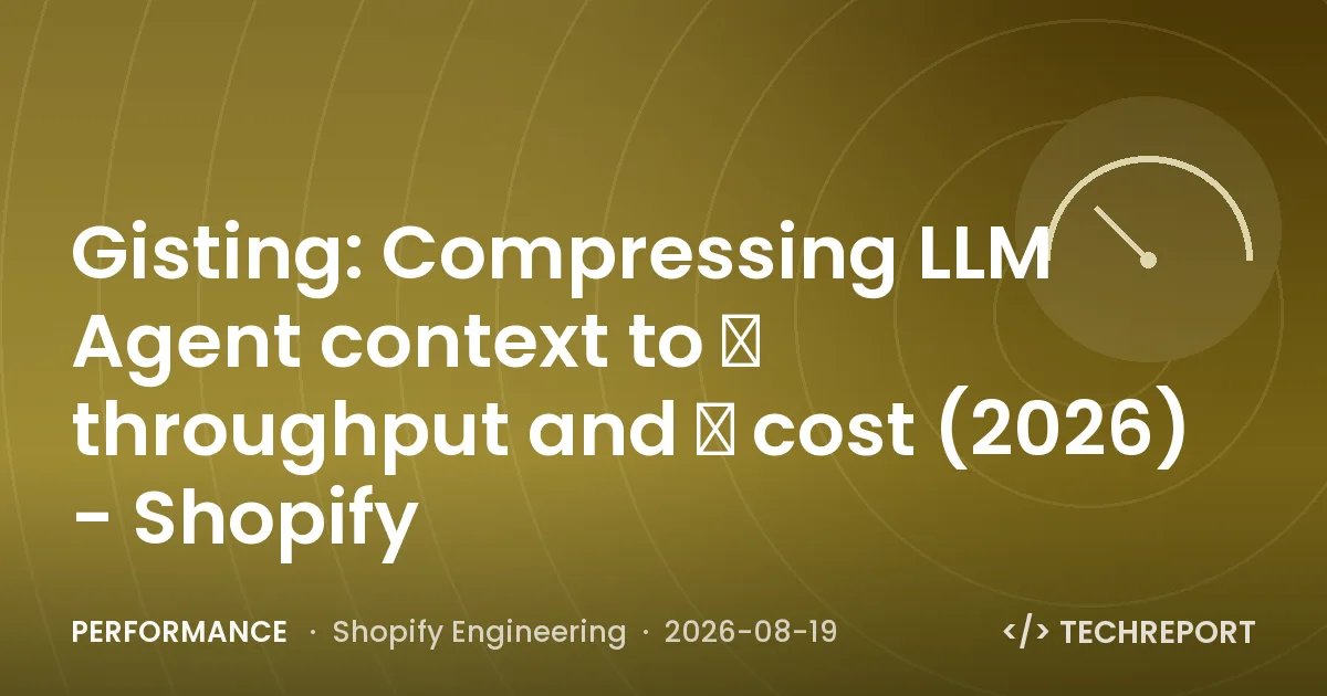 Performance — Gisting: Compressing LLM Agent context to ↑ throughput and ↓ cost (2026) - Shopify
