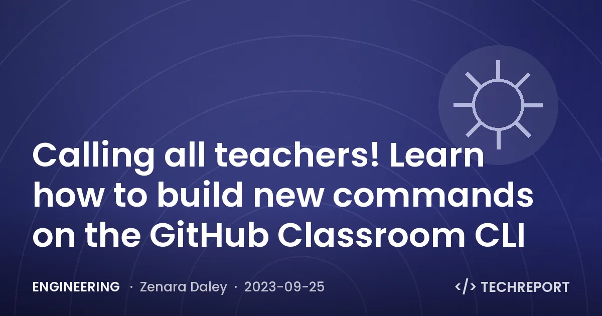 Engineering — Calling all teachers! Learn how to build new commands on the GitHub Classroom CLI
