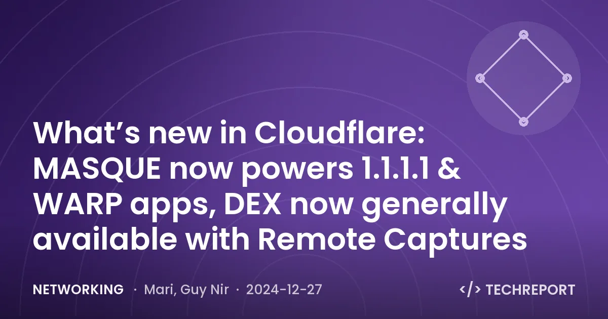 Networking — What’s new in Cloudflare: MASQUE now powers 1.1.1.1 & WARP apps, DEX now generally available with Remote Captures