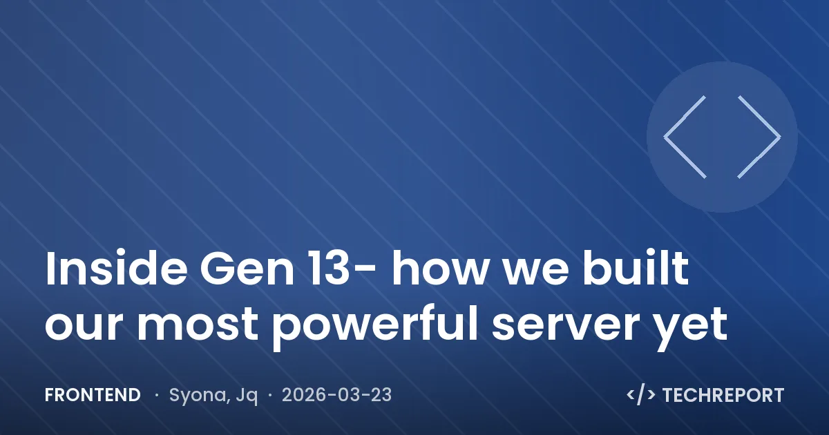 Frontend — Inside Gen 13- how we built our most powerful server yet
