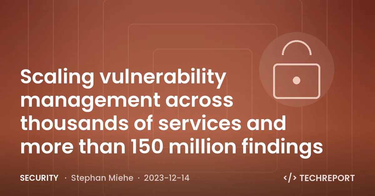 Security — Scaling vulnerability management across thousands of services and more than 150 million findings