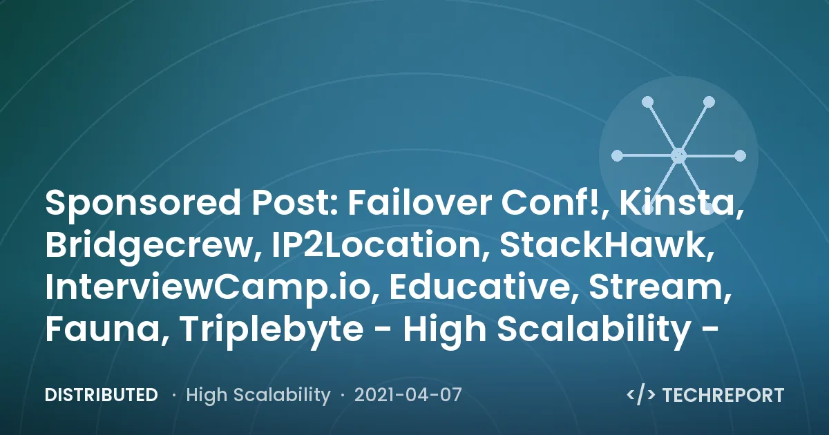 Distributed — Sponsored Post: Failover Conf!, Kinsta, Bridgecrew, IP2Location, StackHawk, InterviewCamp.io, Educative, Stream, Fauna, Triplebyte - High Scalability -