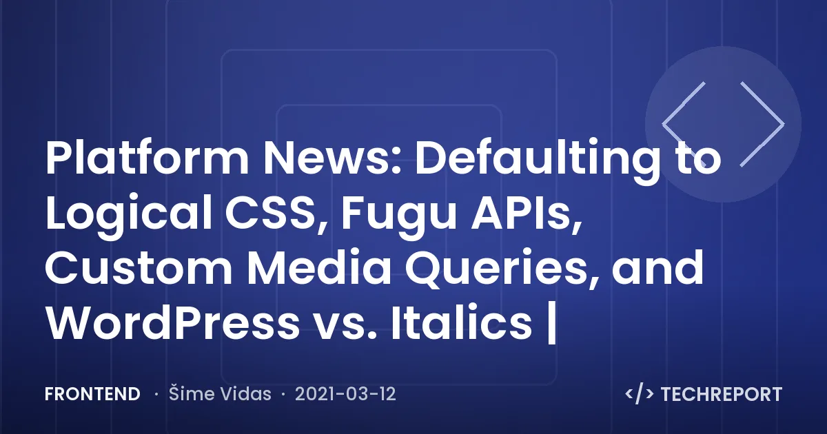Frontend — Platform News: Defaulting to Logical CSS, Fugu APIs, Custom Media Queries, and WordPress vs. Italics |