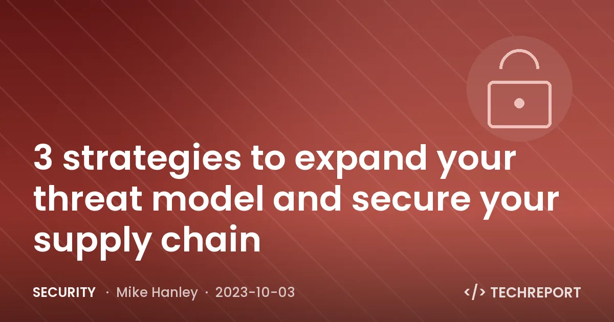 3 strategies to expand your threat model and secure your supply chain