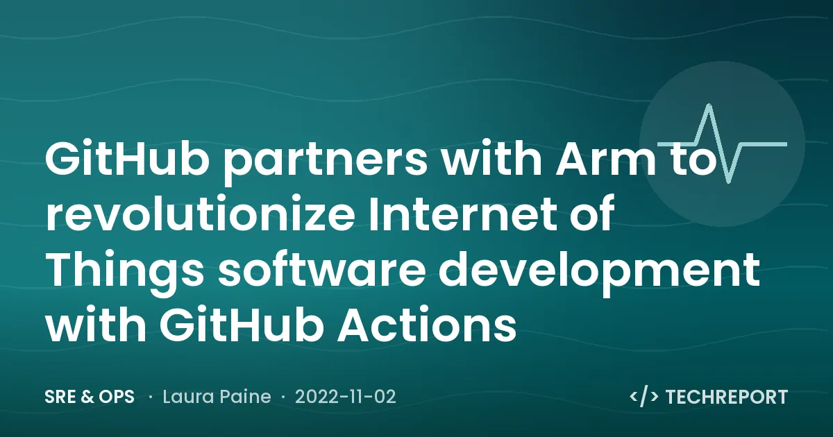 SRE & Ops — GitHub partners with Arm to revolutionize Internet of Things software development with GitHub Actions