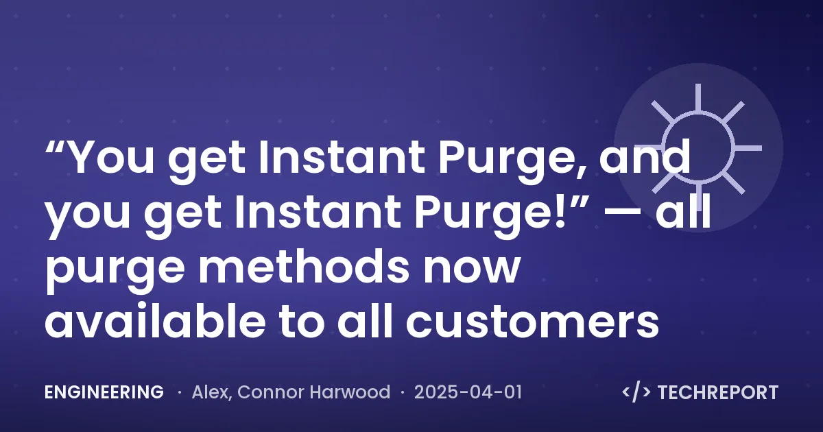 Engineering — “You get Instant Purge, and you get Instant Purge!” — all purge methods now available to all customers