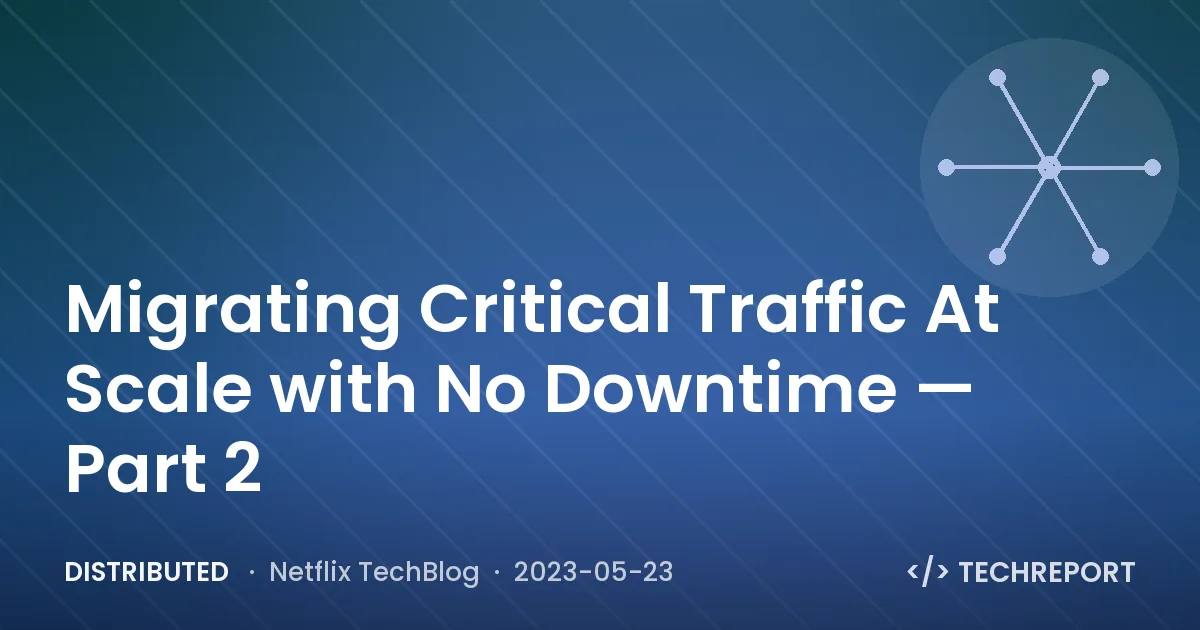 Distributed — Migrating Critical Traffic At Scale with No Downtime — Part 2
