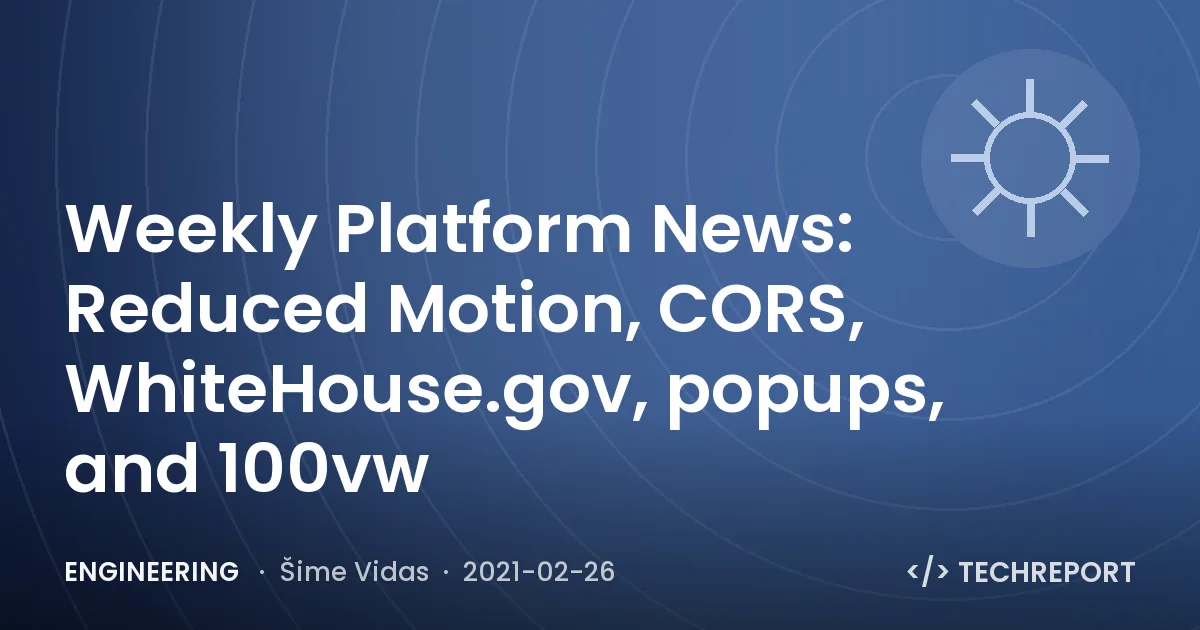 Engineering — Weekly Platform News: Reduced Motion, CORS, WhiteHouse.gov, popups, and 100vw